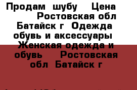  Продам  шубу  › Цена ­ 10 000 - Ростовская обл., Батайск г. Одежда, обувь и аксессуары » Женская одежда и обувь   . Ростовская обл.,Батайск г.